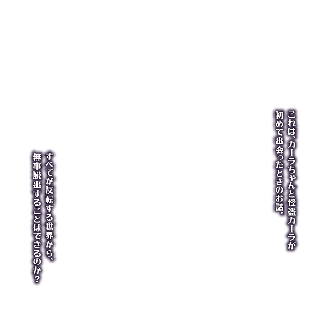 これは、カーラちゃんと怪盗カーラが初めて出会ったときのお話。すべてが反転する世界から、無事脱出することはできるのか?