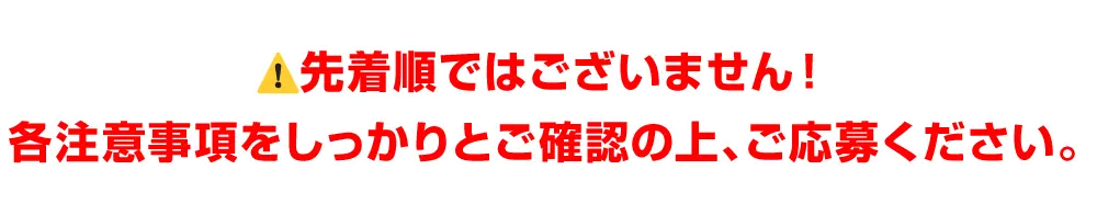 先着順ではございません！各注意事項をしっかりとご確認の上、ご応募ください。