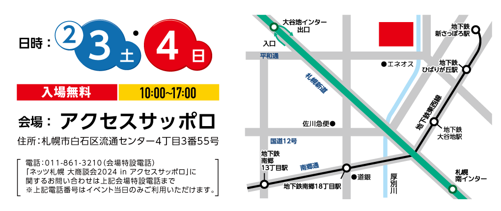 2月3日（土）・4日（日）10:00〜17:00　会場：アクセスサッポロ　住所：札幌市白石区流通センター4丁目3番55号　電話：011-861-3210（会場特設電話）「ネッツトヨタ札幌 大商談会2024inアクセスサッポロ」に関するお問い合わせは上記会場特設電話まで※上記電話番号はイベント当日のみご利用いただけます。