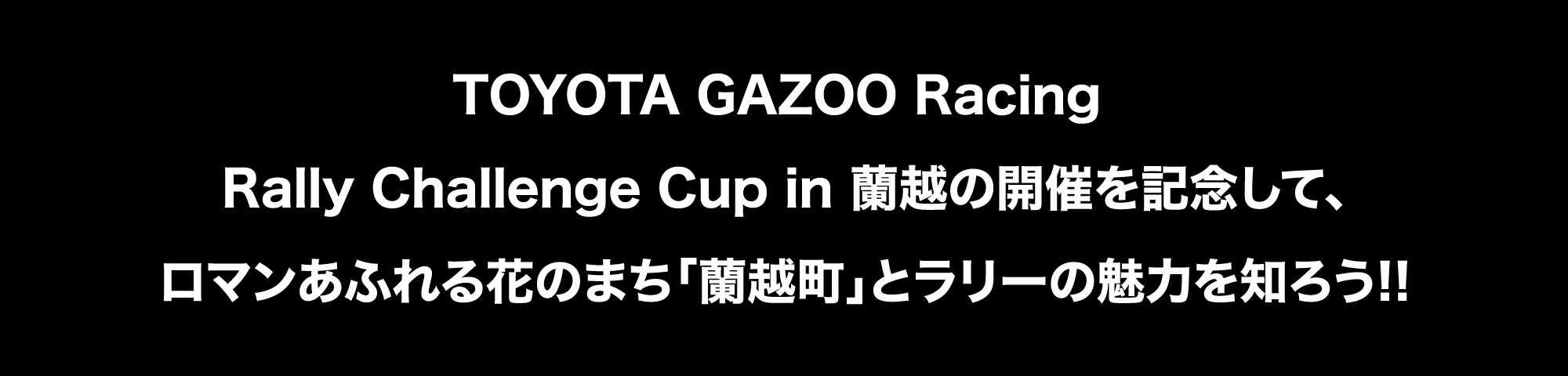 TOYOTA GAZOO Racing ラリーチャレンジカップ in 蘭越の開催を記念して、ロマンあふれる花のまち「蘭越町」とラリーの魅力を知ろう!!