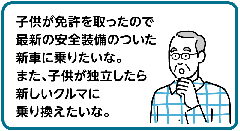 子供が免許を取ったので最新の安全装備のついた新車に乗りたいな。また、子供が独立したら新しいクルマに乗り換えたいな。