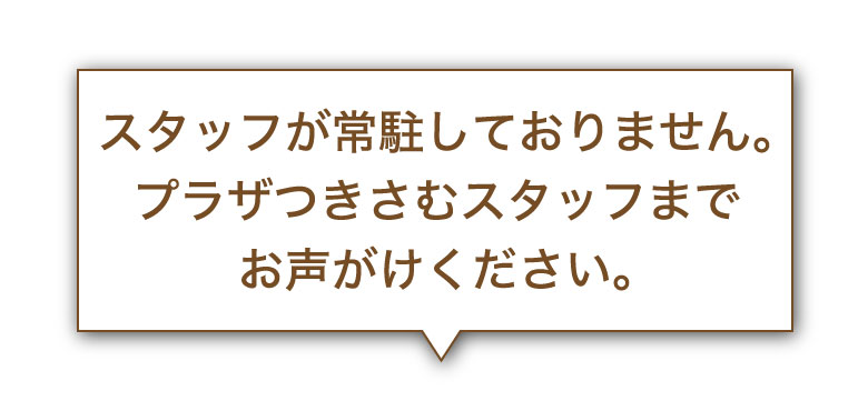 スタッフが常駐しておりません。プラザつきさむスタッフまでお声がけください。