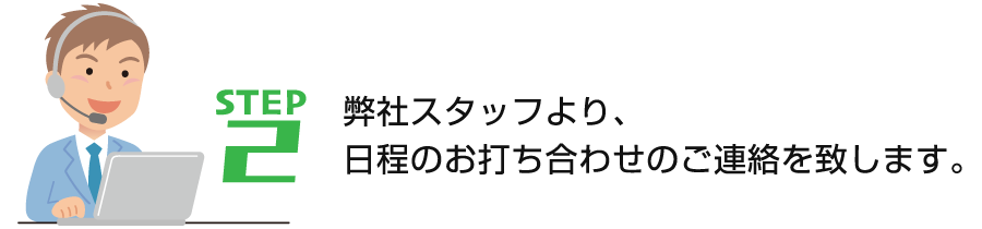 STEP2　弊社スタッフより、日程のお打ち合わせのご連絡を致します。