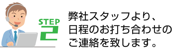 STEP2　弊社スタッフより、日程のお打ち合わせのご連絡を致します。